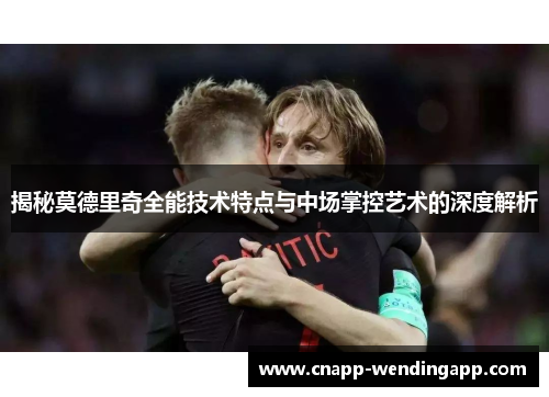 揭秘莫德里奇全能技术特点与中场掌控艺术的深度解析 揭秘莫德里奇全能技术特点与中场掌控艺术的深度解析