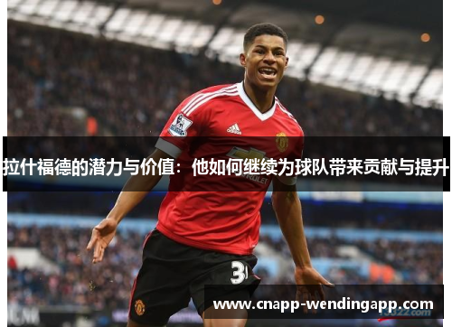 拉什福德的潜力与价值:他如何继续为球队带来贡献与提升 拉什福德的潜力与价值:他如何继续为球队带来贡献与提升