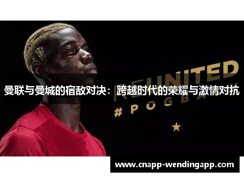 曼联与曼城的宿敌对决:跨越时代的荣耀与激情对抗 曼联与曼城的宿敌对决:跨越时代的荣耀与激情对抗