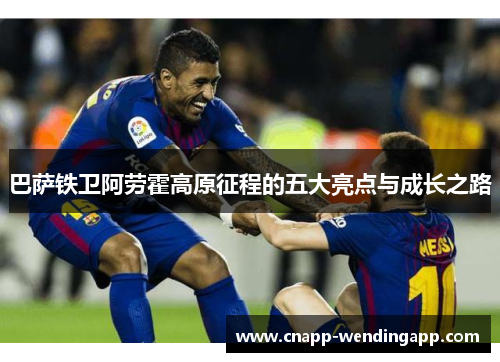巴萨铁卫阿劳霍高原征程的五大亮点与成长之路 巴萨铁卫阿劳霍高原征程的五大亮点与成长之路