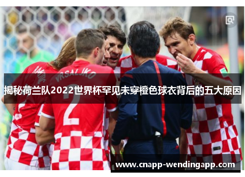 揭秘荷兰队2022世界杯罕见未穿橙色球衣背后的五大原因