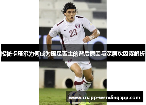 揭秘卡塔尔为何成为国足苦主的背后原因与深层次因素解析 揭秘卡塔尔为何成为国足苦主的背后原因与深层次因素解析