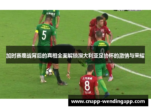 加时赛鏖战背后的真相全面解锁澳大利亚足协杯的激情与荣耀 加时赛鏖战背后的真相全面解锁澳大利亚足协杯的激情与荣耀