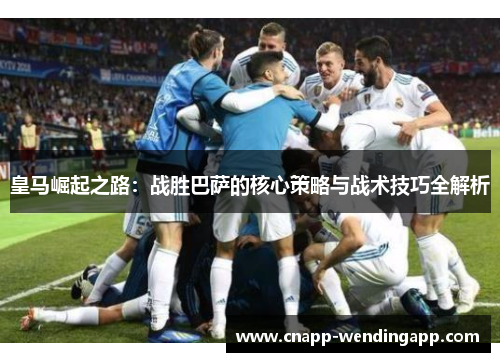 皇马崛起之路:战胜巴萨的核心策略与战术技巧全解析 皇马崛起之路:战胜巴萨的核心策略与战术技巧全解析
