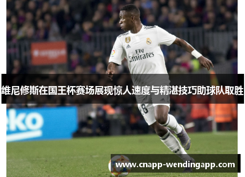 维尼修斯在国王杯赛场展现惊人速度与精湛技巧助球队取胜