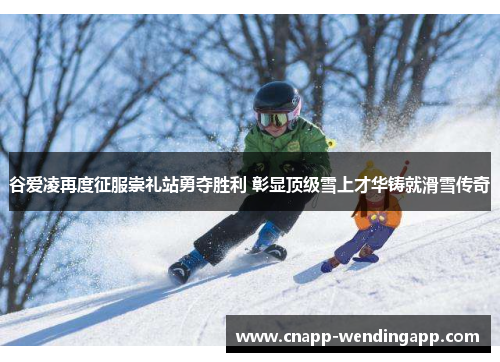 谷爱凌再度征服崇礼站勇夺胜利 彰显顶级雪上才华铸就滑雪传奇 谷爱凌再度征服崇礼站勇夺胜利 彰显顶级雪上才华铸就滑雪传奇