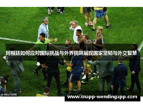 阿根廷如何应对国际挑战与外界挑衅展现国家坚韧与外交智慧 阿根廷如何应对国际挑战与外界挑衅展现国家坚韧与外交智慧