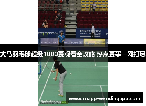 大马羽毛球超级1000赛观看全攻略 热点赛事一网打尽