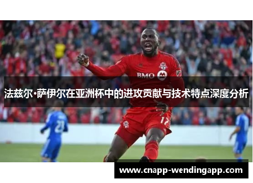 法兹尔·萨伊尔在亚洲杯中的进攻贡献与技术特点深度分析