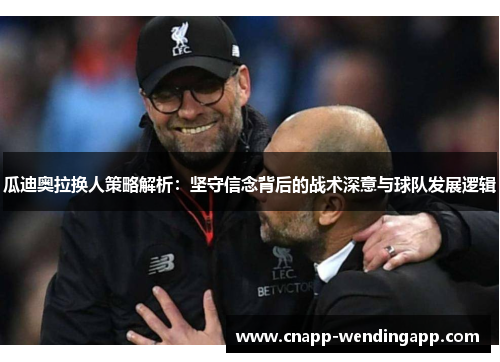 瓜迪奥拉换人策略解析：坚守信念背后的战术深意与球队发展逻辑