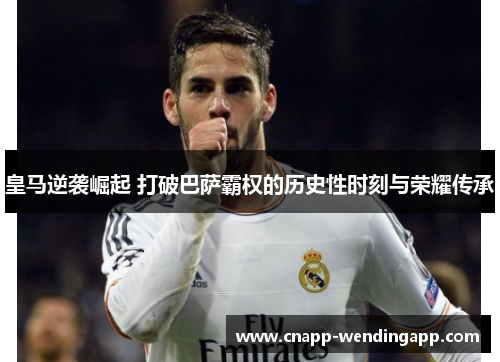 皇马逆袭崛起 打破巴萨霸权的历史性时刻与荣耀传承