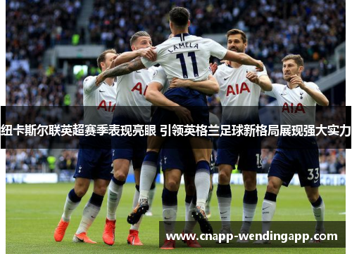 纽卡斯尔联英超赛季表现亮眼 引领英格兰足球新格局展现强大实力