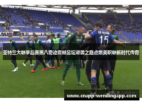 亚特兰大联季后赛黑八奇迹震撼足坛逆袭之路点燃美职联新时代传奇