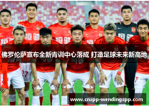 佛罗伦萨宣布全新青训中心落成 打造足球未来新高地