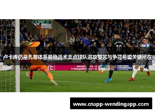 卢卡库仍是孔蒂体系最稳战术支点球队进攻复苏与争冠希望关键所在