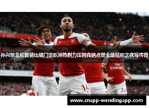 孙兴慜北伦敦德比破门定乾坤热刺力压阿森纳点燃全场狂欢之夜写传奇
