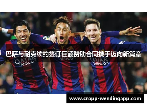 巴萨与耐克续约签订巨额赞助合同携手迈向新篇章