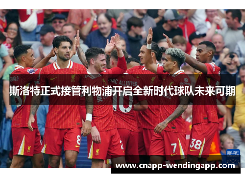 斯洛特正式接管利物浦开启全新时代球队未来可期