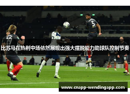 比苏马在热刺中场依然展现出强大摆脱能力助球队控制节奏