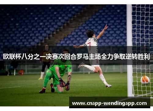 欧联杯八分之一决赛次回合罗马主场全力争取逆转胜利