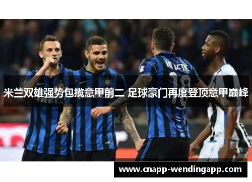 米兰双雄强势包揽意甲前二 足球豪门再度登顶意甲巅峰