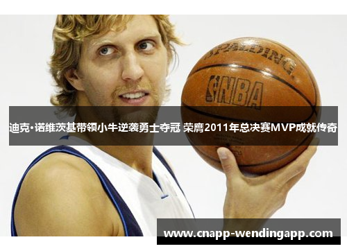 迪克·诺维茨基带领小牛逆袭勇士夺冠 荣膺2011年总决赛MVP成就传奇
