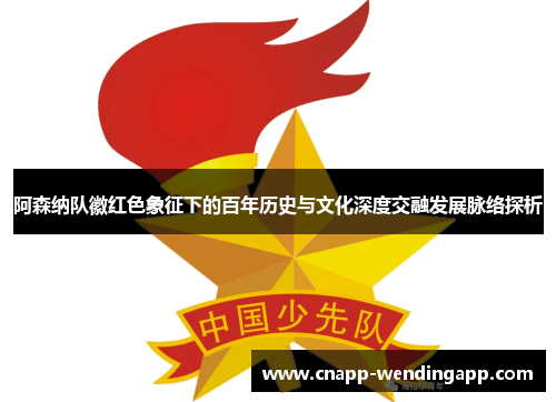 阿森纳队徽红色象征下的百年历史与文化深度交融发展脉络探析