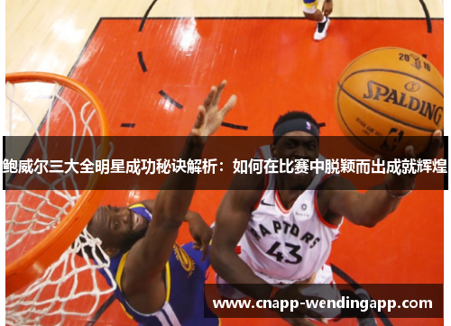 鲍威尔三大全明星成功秘诀解析:如何在比赛中脱颖而出成就辉煌 鲍威尔三大全明星成功秘诀解析:如何在比赛中脱颖而出成就辉煌