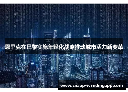恩里克在巴黎实施年轻化战略推动城市活力新变革