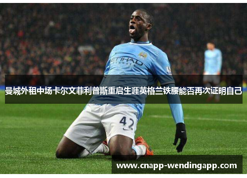 曼城外租中场卡尔文菲利普斯重启生涯英格兰铁腰能否再次证明自己